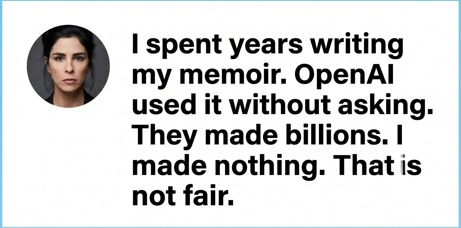 A quote card featuring Sarah Silverman's statement on the OpenAI lawsuit: 'I spent years writing my memoir. OpenAI used it without asking. They made billions. I made nothing. That is not fair.'